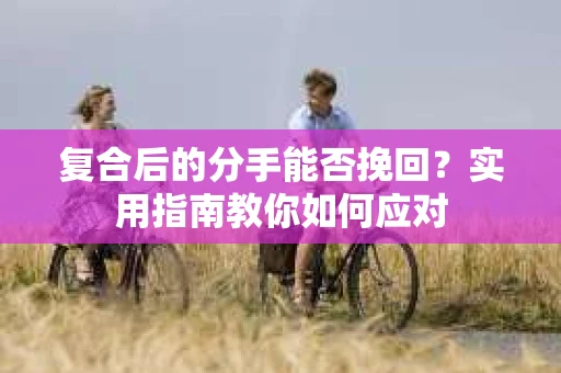 复合后的分手能否挽回？实用指南教你如何应对