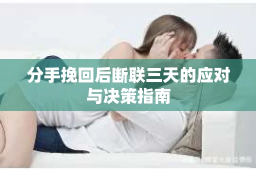 分手挽回后断联三天的应对与决策指南