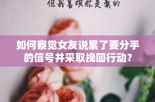 如何察觉女友说累了要分手的信号并采取挽回行动？