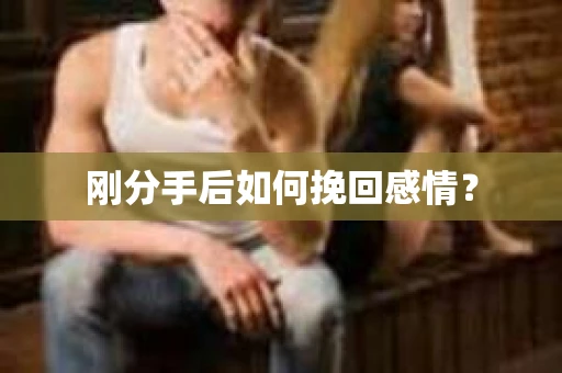 刚分手后如何挽回感情？