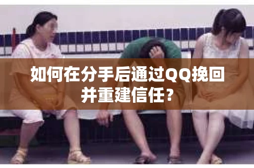 如何在分手后通过QQ挽回并重建信任？