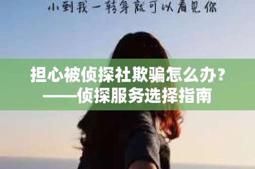 担心被侦探社欺骗怎么办?——侦探服务选择指南 担心被侦探社欺骗怎么办?——侦探服务选择指南